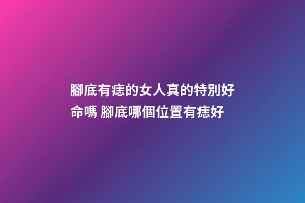 腳底有痣的女人真的特別好命嗎 腳底哪個位置有痣好